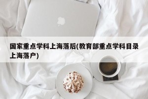 国家重点学科上海落后(教育部重点学科目录上海落户)