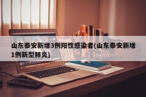 山东泰安新增3例阳性感染者(山东泰安新增1例新型肺炎)