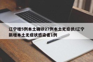 辽宁增5例本土确诊27例本土无症状/辽宁新增本土无症状感染者1例