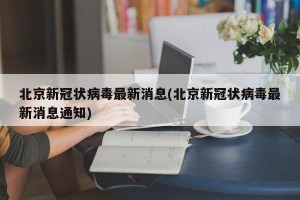 北京新冠状病毒最新消息(北京新冠状病毒最新消息通知)