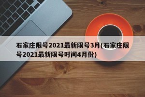 石家庄限号2021最新限号3月(石家庄限号2021最新限号时间4月份)