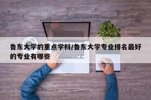 鲁东大学的重点学科/鲁东大学专业排名最好的专业有哪些