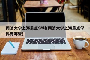 同济大学上海重点学科(同济大学上海重点学科有哪些)