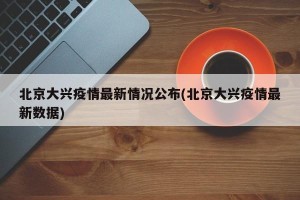 北京大兴疫情最新情况公布(北京大兴疫情最新数据)