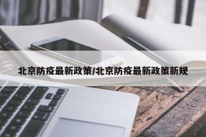 北京防疫最新政策/北京防疫最新政策新规