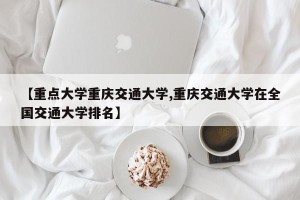 【重点大学重庆交通大学,重庆交通大学在全国交通大学排名】