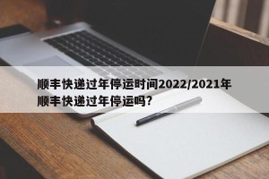 顺丰快递过年停运时间2022/2021年顺丰快递过年停运吗?