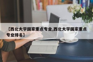 【西北大学国家重点专业,西北大学国家重点专业排名】