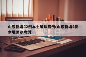 山东新增42例本土确诊病例(山东新增4例本地确诊病例)