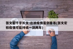 张文宏千字长文:这波疫情是倒春寒(张文宏称疫情可能持续一到两年)