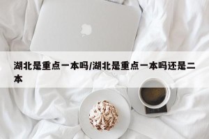 湖北是重点一本吗/湖北是重点一本吗还是二本