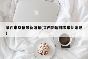 莱西市疫情最新消息(莱西新冠肺炎最新消息)