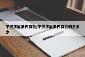 宁波房屋抵押贷款/宁波房屋抵押贷款利息多少