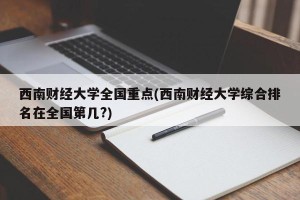 西南财经大学全国重点(西南财经大学综合排名在全国第几?)