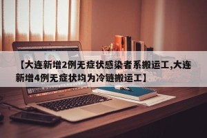 【大连新增2例无症状感染者系搬运工,大连新增4例无症状均为冷链搬运工】