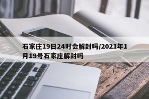 石家庄19日24时会解封吗/2021年1月19号石家庄解封吗