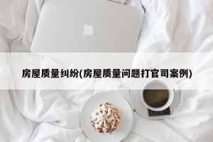 房屋质量纠纷(房屋质量问题打官司案例)