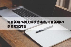 河北新增74例无症状感染者/河北新增69例无症状问责
