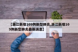 【浙江新增109例新型肺炎,浙江新增109例新型肺炎最新消息】