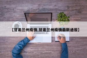【甘肃兰州疫情,甘肃兰州疫情最新通报】