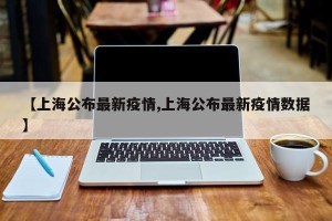【上海公布最新疫情,上海公布最新疫情数据】