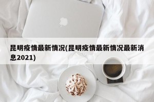 昆明疫情最新情况(昆明疫情最新情况最新消息2021)
