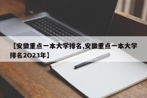 【安徽重点一本大学排名,安徽重点一本大学排名2O23年】