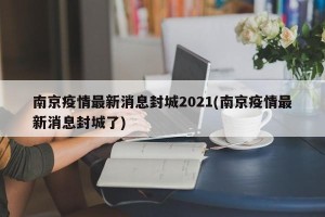 南京疫情最新消息封城2021(南京疫情最新消息封城了)