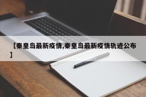 【秦皇岛最新疫情,秦皇岛最新疫情轨迹公布】