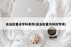 自治区重点学科条件(自治区重大科技专项)