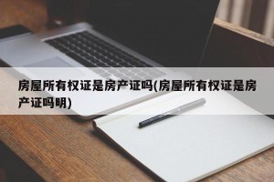 房屋所有权证是房产证吗(房屋所有权证是房产证吗明)