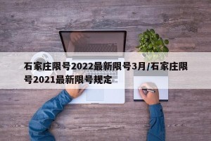 石家庄限号2022最新限号3月/石家庄限号2021最新限号规定