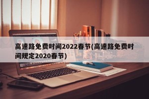 高速路免费时间2022春节(高速路免费时间规定2020春节)