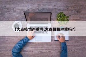 【大连疫情严重吗,大连役情严重吗?】