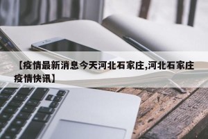 【疫情最新消息今天河北石家庄,河北石家庄疫情快讯】