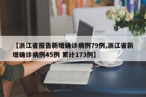 【浙江省报告新增确诊病例79例,浙江省新增确诊病例45例 累计173例】