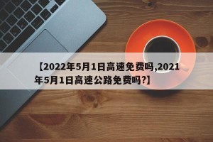 【2022年5月1日高速免费吗,2021年5月1日高速公路免费吗?】