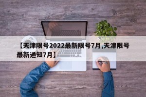【天津限号2022最新限号7月,天津限号最新通知7月】