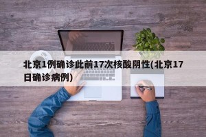 北京1例确诊此前17次核酸阴性(北京17日确诊病例)