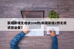 新疆新增无症状334例/新疆新增2例无症状感染者7