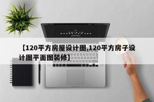 【120平方房屋设计图,120平方房子设计图平面图装修】
