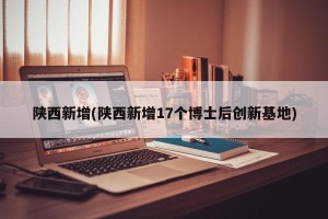 陕西新增(陕西新增17个博士后创新基地)