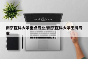 南京医科大学重点专业/南京医科大学王牌专业
