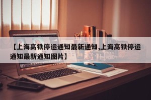 【上海高铁停运通知最新通知,上海高铁停运通知最新通知图片】