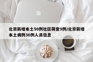 北京新增本土50例社区筛查9例/北京新增本土病例36例人员信息