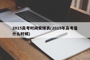 2015高考时间安排表(2015年高考是什么时候)