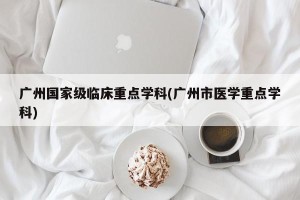 广州国家级临床重点学科(广州市医学重点学科)