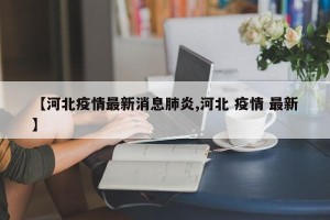 【河北疫情最新消息肺炎,河北 疫情 最新】