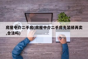 房屋中介二手房(房屋中介二手房先装修再卖,合法吗)