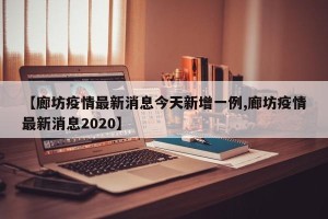 【廊坊疫情最新消息今天新增一例,廊坊疫情最新消息2020】